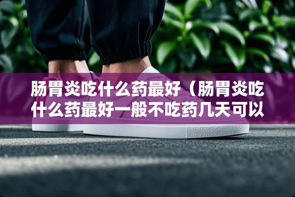 肠胃炎吃什么药最好（肠胃炎吃什么药最好一般不吃药几天可以好）