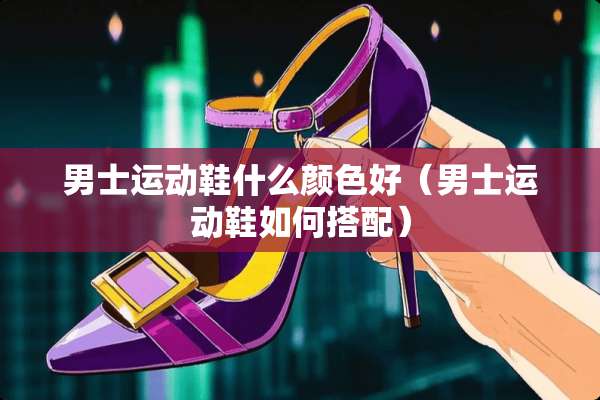 男士运动鞋什么颜色好（男士运动鞋如何搭配）