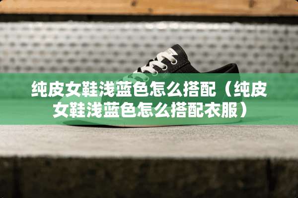 纯皮女鞋浅蓝色怎么搭配（纯皮女鞋浅蓝色怎么搭配衣服）