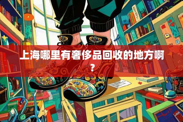 上海哪里有奢侈品回收的地方啊？