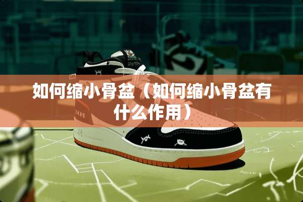 如何缩小骨盆（如何缩小骨盆有什么作用）