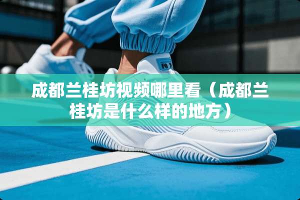 成都兰桂坊视频哪里看（成都兰桂坊是什么样的地方）