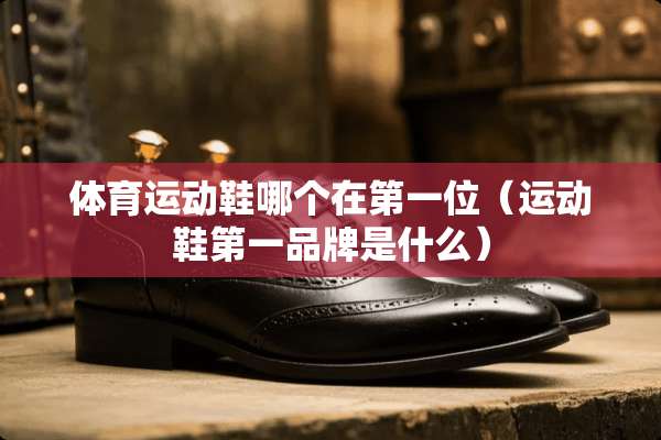 体育运动鞋哪个在第一位（运动鞋第一品牌是什么）