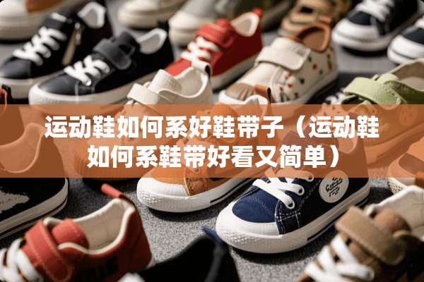 运动鞋如何系好鞋带子（运动鞋如何系鞋带好看又简单）