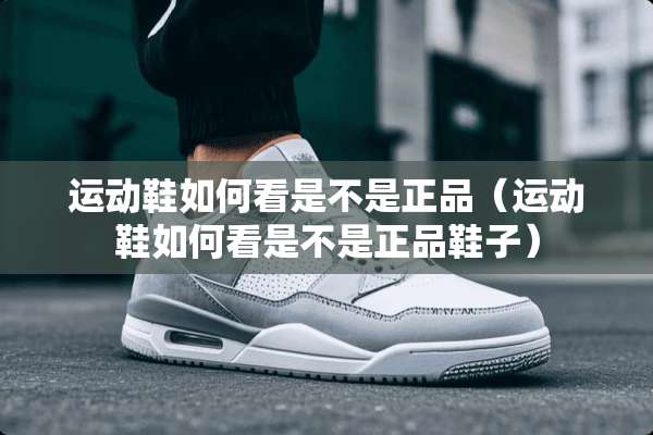 运动鞋如何看是不是正品（运动鞋如何看是不是正品鞋子）