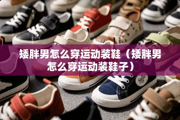 矮胖男怎么穿运动装鞋（矮胖男怎么穿运动装鞋子）