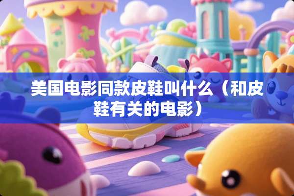 美国电影同款皮鞋叫什么（和皮鞋有关的电影）