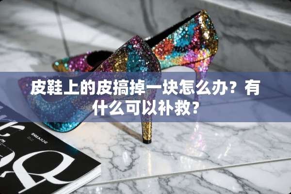 皮鞋上的皮搞掉一块怎么办？有什么可以补救？
