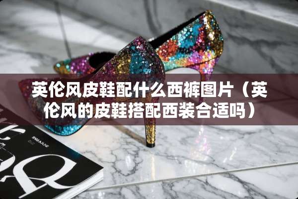 英伦风皮鞋配什么西裤图片（英伦风的皮鞋搭配西装合适吗）