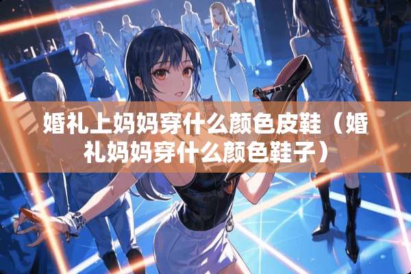婚礼上妈妈穿什么颜色皮鞋（婚礼妈妈穿什么颜色鞋子）