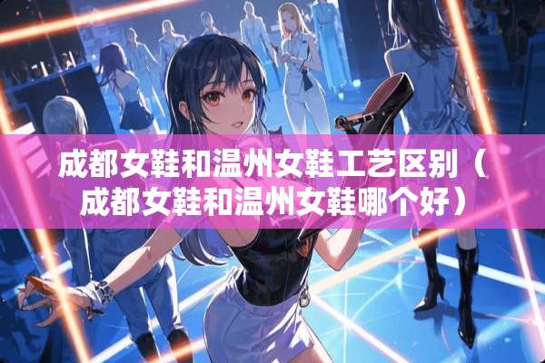 成都女鞋和温州女鞋工艺区别（成都女鞋和温州女鞋哪个好）