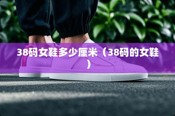 38码女鞋多少厘米（38码的女鞋）