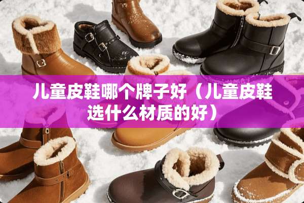 儿童皮鞋哪个牌子好（儿童皮鞋选什么材质的好）