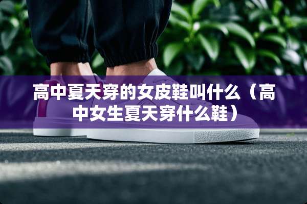 高中夏天穿的女皮鞋叫什么（高中女生夏天穿什么鞋）