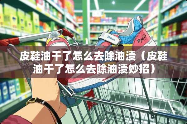 皮鞋油干了怎么去除油渍（皮鞋油干了怎么去除油渍妙招）