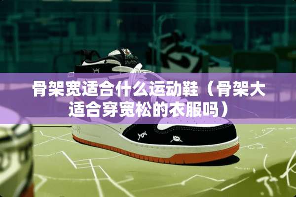 骨架宽适合什么运动鞋（骨架大适合穿宽松的衣服吗）