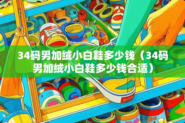 34码男加绒小白鞋多少钱（34码男加绒小白鞋多少钱合适）