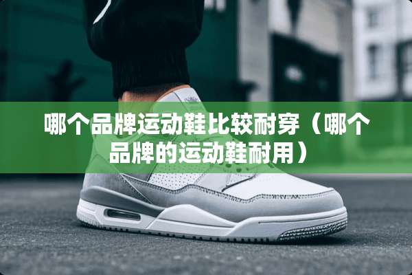 哪个品牌运动鞋比较耐穿（哪个品牌的运动鞋耐用）