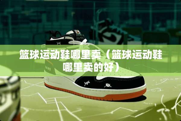 篮球运动鞋哪里卖（篮球运动鞋哪里卖的好）