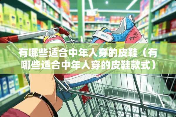 有哪些适合中年人穿的皮鞋（有哪些适合中年人穿的皮鞋款式）