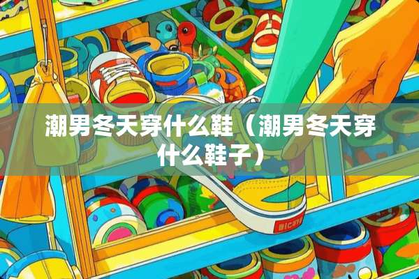 潮男冬天穿什么鞋（潮男冬天穿什么鞋子）