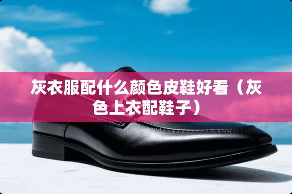 灰衣服配什么颜色皮鞋好看（灰色上衣配鞋子）