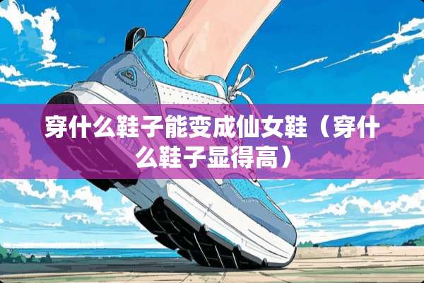 穿什么鞋子能变成仙女鞋（穿什么鞋子显得高）