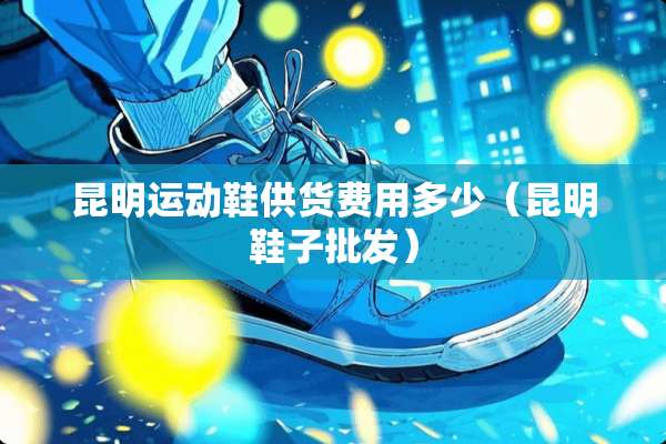 昆明运动鞋供货费用多少（昆明鞋子批发）