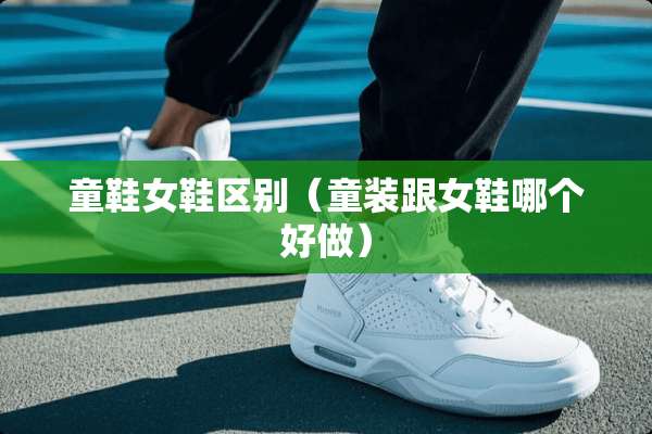 童鞋女鞋区别（童装跟女鞋哪个好做）