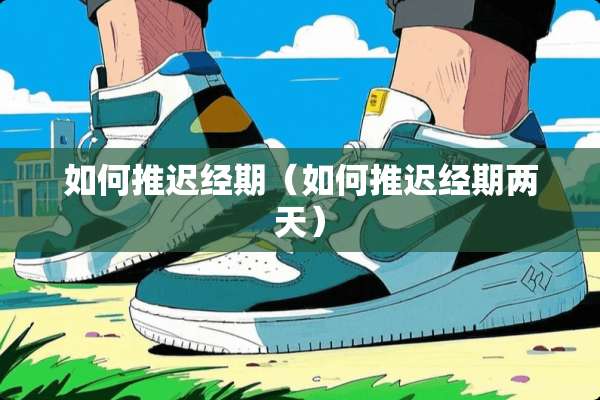 如何推迟经期（如何推迟经期两天）