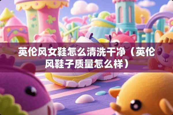 英伦风女鞋怎么清洗干净（英伦风鞋子质量怎么样）