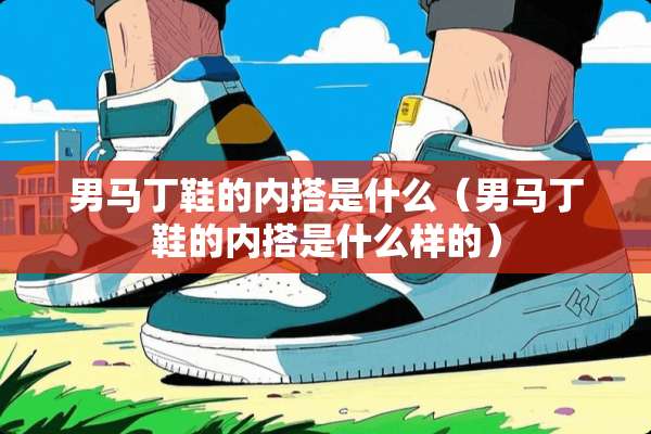 男马丁鞋的内搭是什么（男马丁鞋的内搭是什么样的）