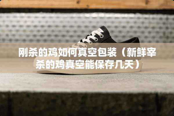 刚杀的鸡如何真空包装（新鲜宰杀的鸡真空能保存几天）