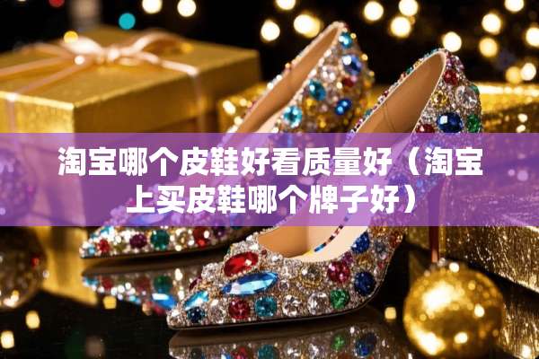 淘宝哪个皮鞋好看质量好（淘宝上买皮鞋哪个牌子好）