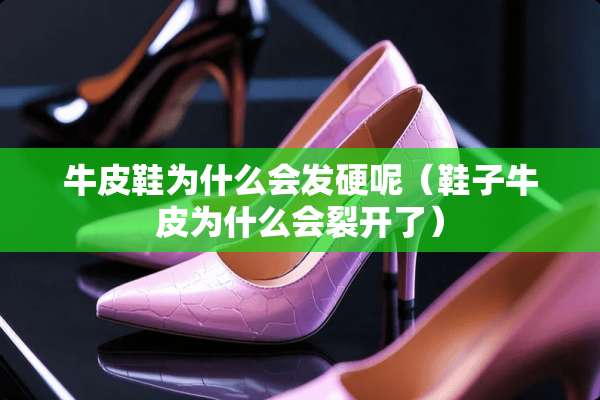牛皮鞋为什么会发硬呢（鞋子牛皮为什么会裂开了）