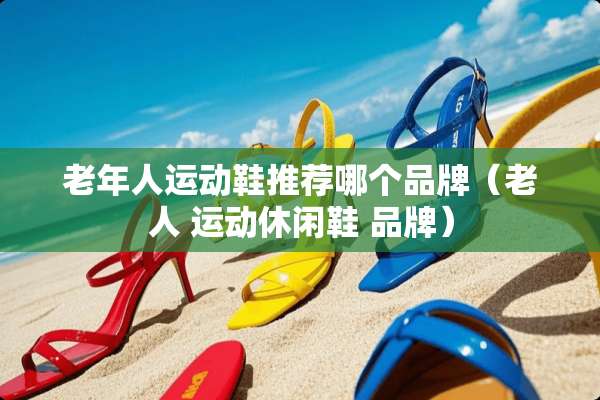 老年人运动鞋推荐哪个品牌（老人 运动休闲鞋 品牌）