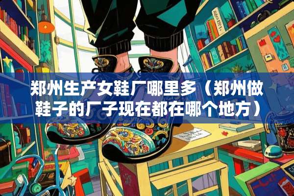 郑州生产女鞋厂哪里多（郑州做鞋子的厂子现在都在哪个地方）