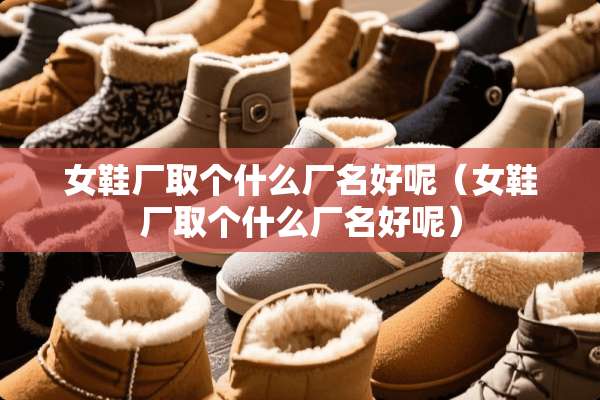 女鞋厂取个什么厂名好呢（女鞋厂取个什么厂名好呢）
