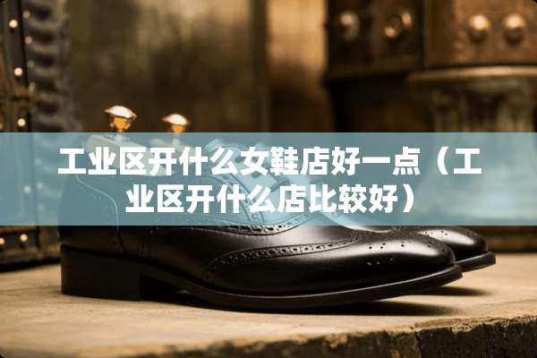 工业区开什么女鞋店好一点（工业区开什么店比较好）