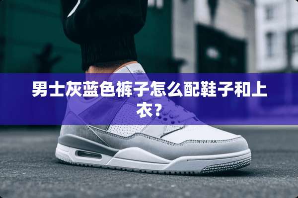 男士灰蓝色裤子怎么配鞋子和上衣？