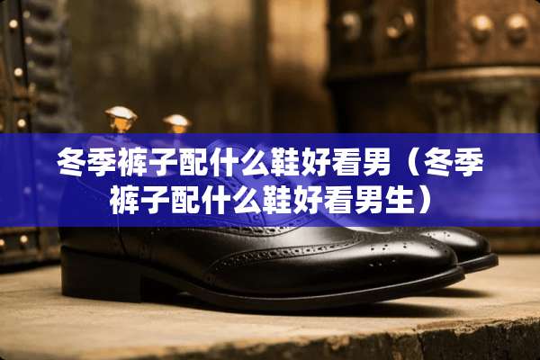 冬季裤子配什么鞋好看男（冬季裤子配什么鞋好看男生）