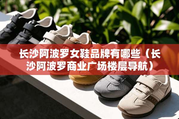 长沙***女鞋品牌有哪些（长沙***商业广场楼层导航）