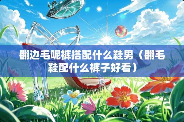 翻边毛呢裤搭配什么鞋男（翻毛鞋配什么裤子好看）