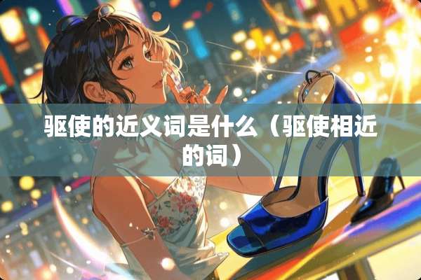 驱使的近义词是什么（驱使相近的词）