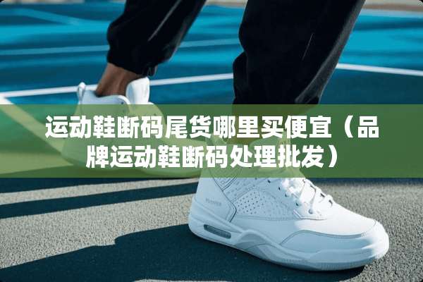 运动鞋断码尾货哪里买便宜（品牌运动鞋断码处理批发）