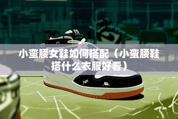 小蛮腰女鞋如何搭配（小蛮腰鞋搭什么衣服好看）