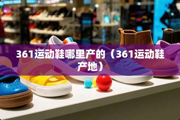 361运动鞋哪里产的（361运动鞋产地）
