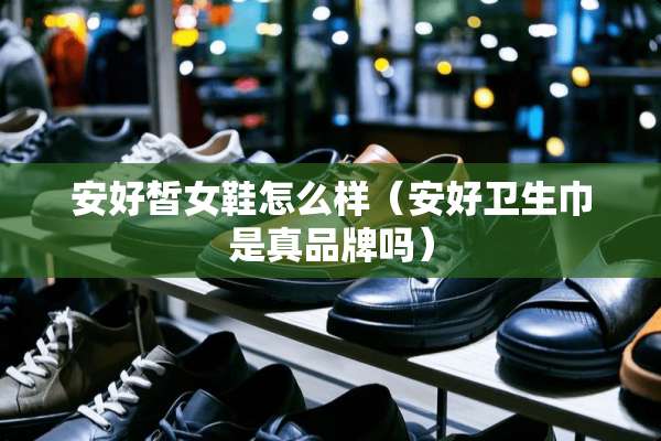 安好皙女鞋怎么样（安好卫生巾是真品牌吗）