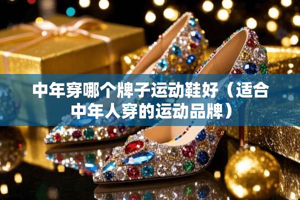 中年穿哪个牌子运动鞋好（适合中年人穿的运动品牌）