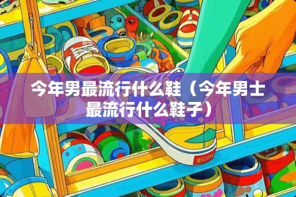 今年男最流行什么鞋（今年男士最流行什么鞋子）